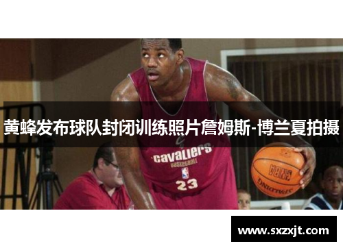 黄蜂发布球队封闭训练照片詹姆斯-博兰夏拍摄