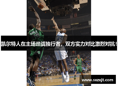 凯尔特人在主场迎战独行者，双方实力对比激烈对抗！