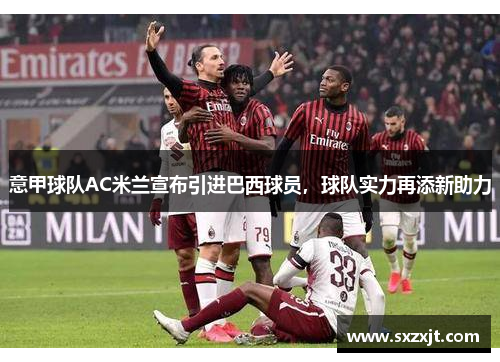 意甲球队AC米兰宣布引进巴西球员，球队实力再添新助力