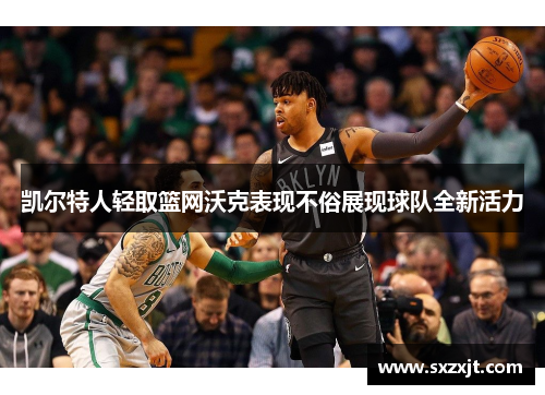 凯尔特人轻取篮网沃克表现不俗展现球队全新活力