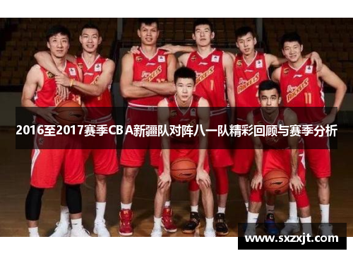 2016至2017赛季CBA新疆队对阵八一队精彩回顾与赛季分析