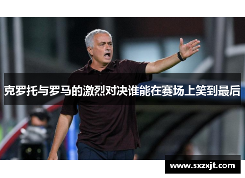 克罗托与罗马的激烈对决谁能在赛场上笑到最后