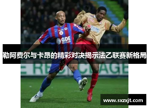 勒阿费尔与卡昂的精彩对决揭示法乙联赛新格局