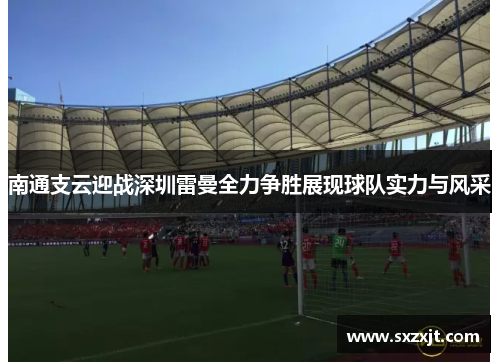 南通支云迎战深圳雷曼全力争胜展现球队实力与风采