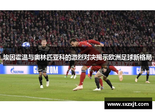 埃因霍温与奥林匹亚科的激烈对决揭示欧洲足球新格局