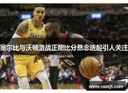 塞尔比与沃顿激战正酣比分悬念迭起引人关注