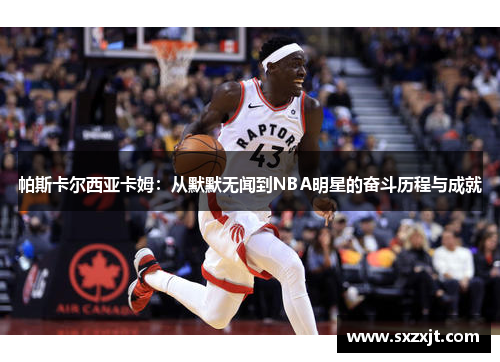 帕斯卡尔西亚卡姆：从默默无闻到NBA明星的奋斗历程与成就