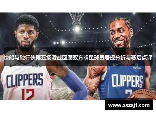 快船与独行侠第五场激战回顾双方明星球员表现分析与赛后点评