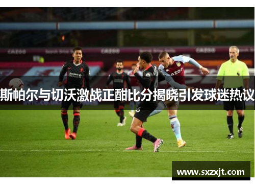 斯帕尔与切沃激战正酣比分揭晓引发球迷热议
