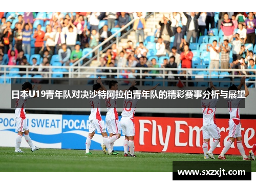 日本U19青年队对决沙特阿拉伯青年队的精彩赛事分析与展望