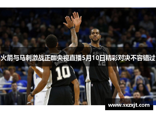 火箭与马刺激战正酣央视直播5月10日精彩对决不容错过