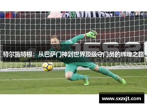 特尔施特根：从巴萨门神到世界顶级守门员的辉煌之路