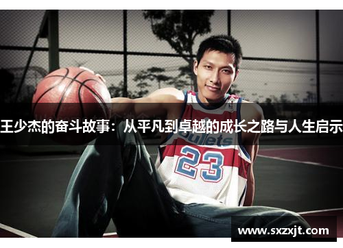 王少杰的奋斗故事：从平凡到卓越的成长之路与人生启示