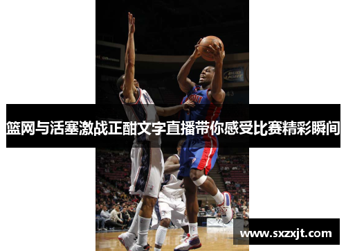 篮网与活塞激战正酣文字直播带你感受比赛精彩瞬间