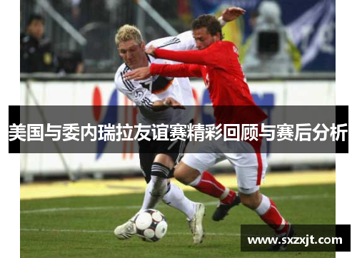 美国与委内瑞拉友谊赛精彩回顾与赛后分析