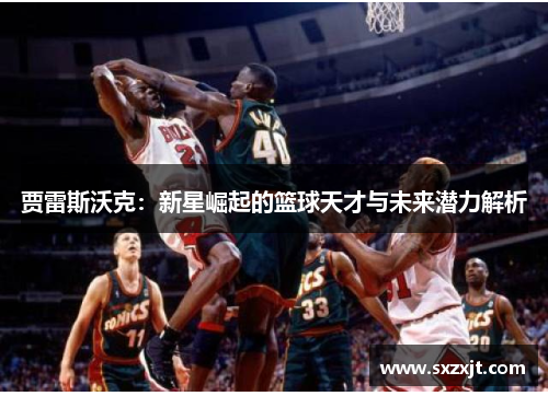 贾雷斯沃克：新星崛起的篮球天才与未来潜力解析