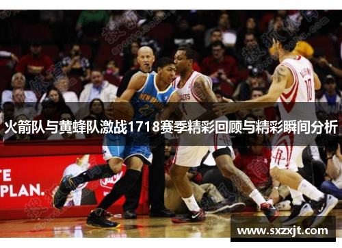 火箭队与黄蜂队激战1718赛季精彩回顾与精彩瞬间分析