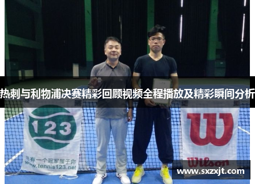 热刺与利物浦决赛精彩回顾视频全程播放及精彩瞬间分析