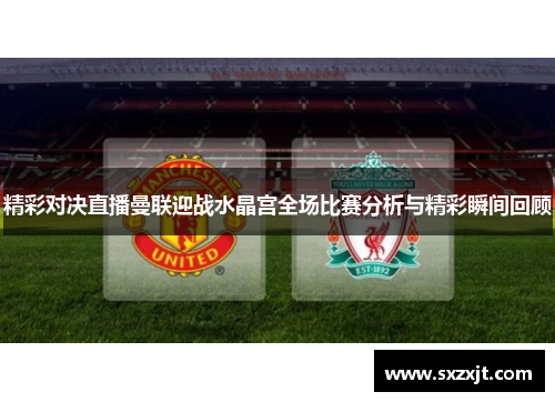 精彩对决直播曼联迎战水晶宫全场比赛分析与精彩瞬间回顾